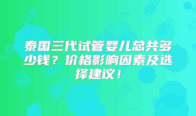 泰国三代试管婴儿总共多少钱？价格影响因素及选择建议！