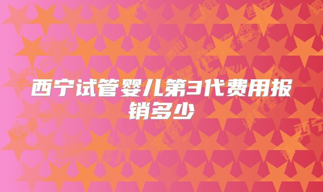 西宁试管婴儿第3代费用报销多少
