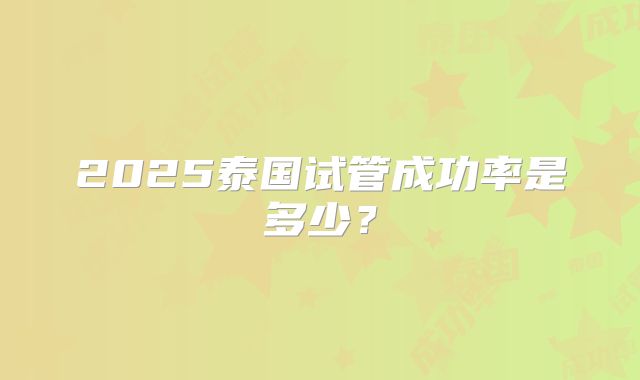 2025泰国试管成功率是多少？