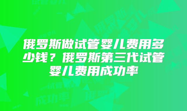 俄罗斯做试管婴儿费用多少钱？俄罗斯第三代试管婴儿费用成功率