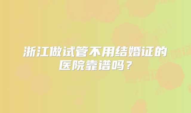 浙江做试管不用结婚证的医院靠谱吗？