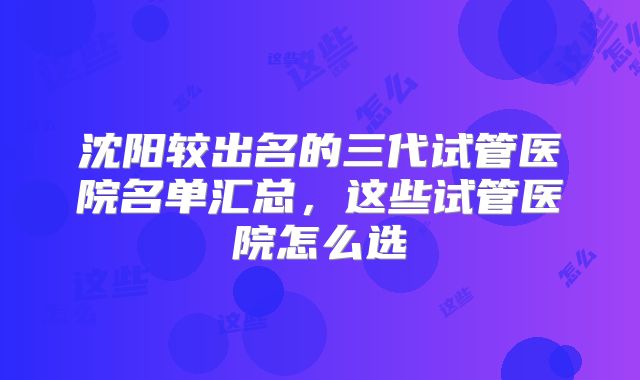 沈阳较出名的三代试管医院名单汇总，这些试管医院怎么选