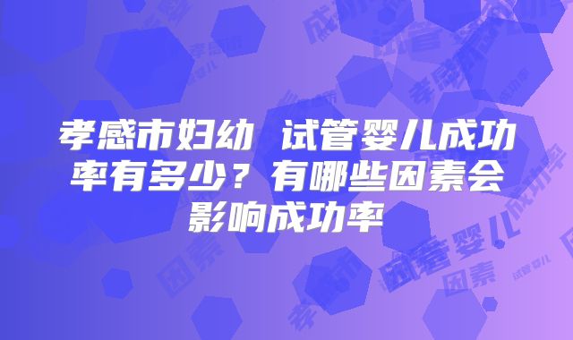 孝感市妇幼 试管婴儿成功率有多少？有哪些因素会影响成功率