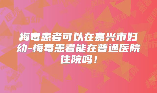 梅毒患者可以在嘉兴市妇幼-梅毒患者能在普通医院住院吗！