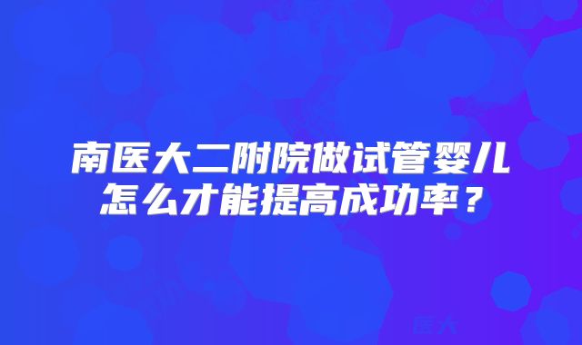 南医大二附院做试管婴儿怎么才能提高成功率？