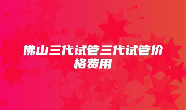 佛山三代试管三代试管价格费用