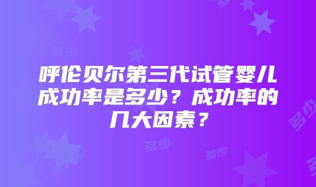 呼伦贝尔第三代试管婴儿成功率是多少?成功率的几大因素?