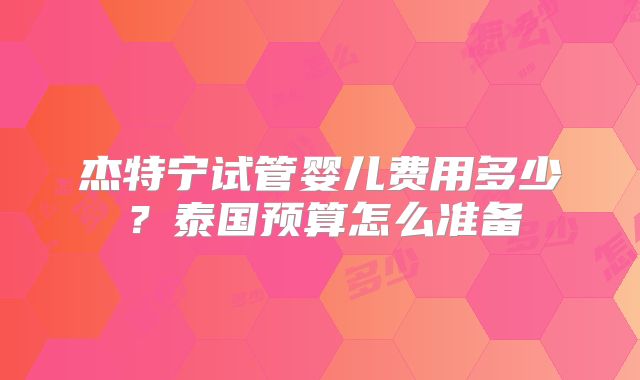 杰特宁试管婴儿费用多少？泰国预算怎么准备