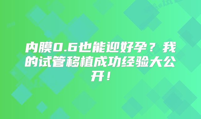 内膜0.6也能迎好孕?我的试管移植成功经验大公开!