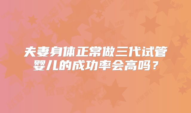 夫妻身体正常做三代试管婴儿的成功率会高吗？