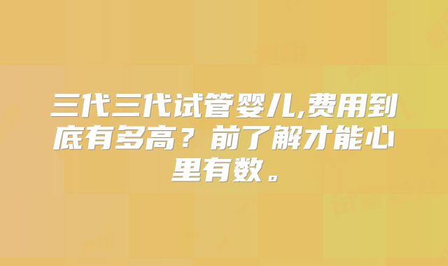 三代三代试管婴儿,费用到底有多高?前了解才能心里有数。