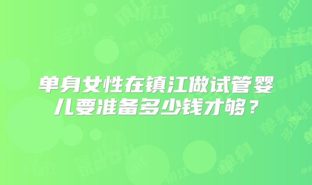 单身女性在镇江做试管婴儿要准备多少钱才够?