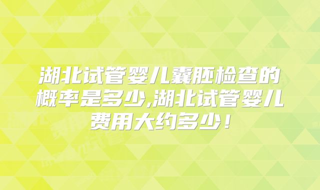 湖北试管婴儿囊胚检查的概率是多少,湖北试管婴儿费用大约多少！