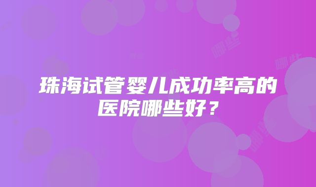 珠海试管婴儿成功率高的医院哪些好？
