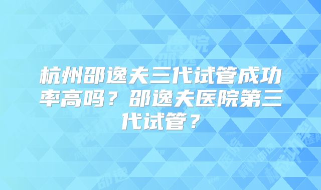 杭州邵逸夫三代试管成功率高吗?邵逸夫医院第三代试管?