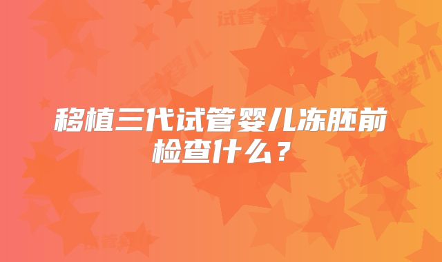 移植三代试管婴儿冻胚前检查什么？
