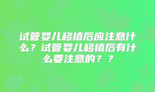 试管婴儿移植后应注意什么？试管婴儿移植后有什么要注意的？？