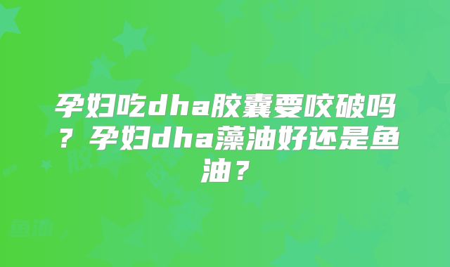孕妇吃dha胶囊要咬破吗?孕妇dha藻油好还是鱼油?