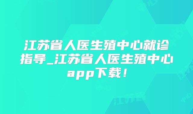 江苏省人医生殖中心就诊指导_江苏省人医生殖中心app下载!
