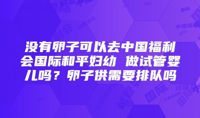 没有卵子可以去中国福利会国际和平妇幼 做试管婴儿吗？卵子供需要排队吗