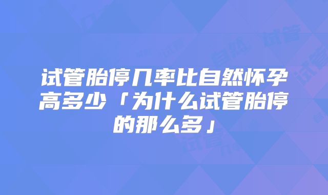 试管胎停几率比自然怀孕高多少「为什么试管胎停的那么多」
