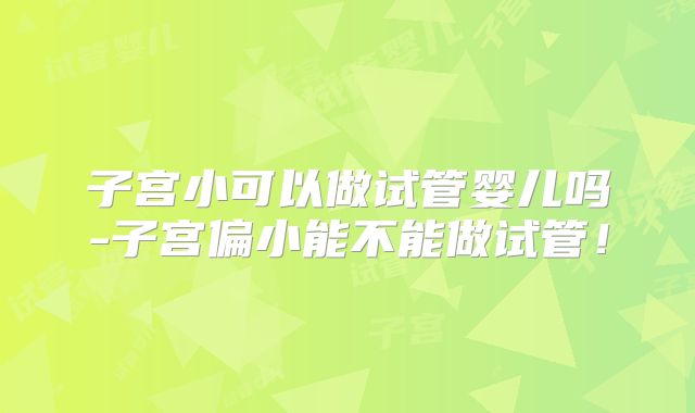 子宫小可以做试管婴儿吗-子宫偏小能不能做试管！