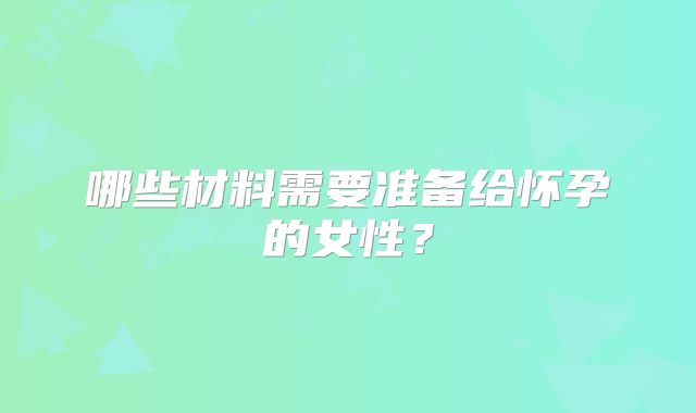 哪些材料需要准备给怀孕的女性？