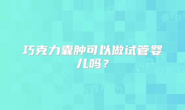 巧克力囊肿可以做试管婴儿吗?