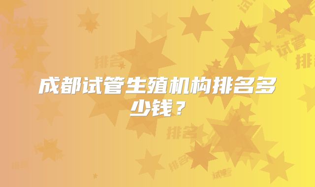 成都试管生殖机构排名多少钱？