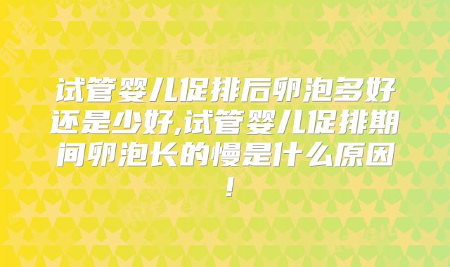 试管婴儿促排后卵泡多好还是少好,试管婴儿促排期间卵泡长的慢是什么原因!
