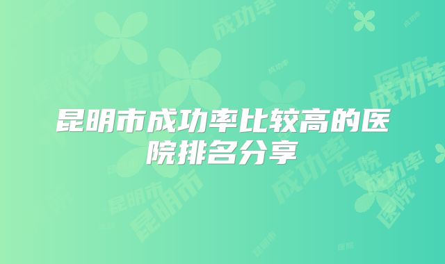 昆明市成功率比较高的医院排名分享