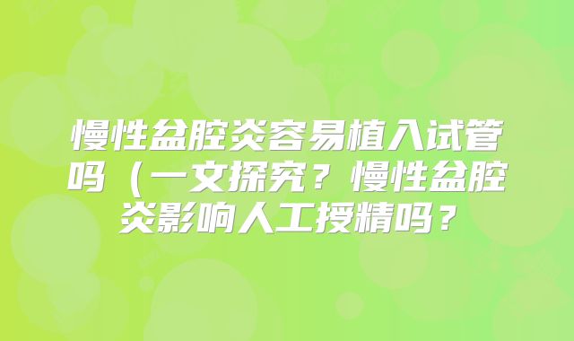 慢性盆腔炎容易植入试管吗（一文探究？慢性盆腔炎影响人工授精吗？