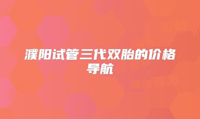 濮阳试管三代双胎的价格导航