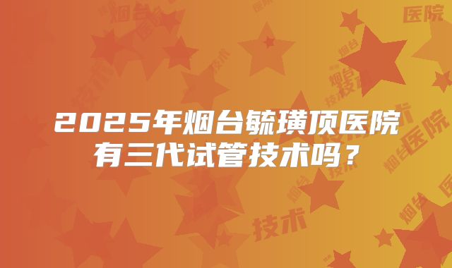 2025年烟台毓璜顶医院有三代试管技术吗？