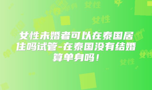 女性未婚者可以在泰国居住吗试管-在泰国没有结婚算单身吗!