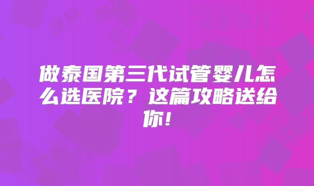 做泰国第三代试管婴儿怎么选医院？这篇攻略送给你!