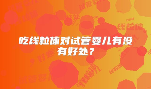 吃线粒体对试管婴儿有没有好处？