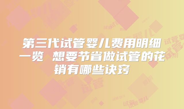 第三代试管婴儿费用明细一览 想要节省做试管的花销有哪些诀窍
