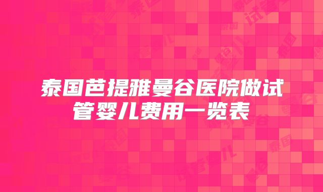 泰国芭提雅曼谷医院做试管婴儿费用一览表