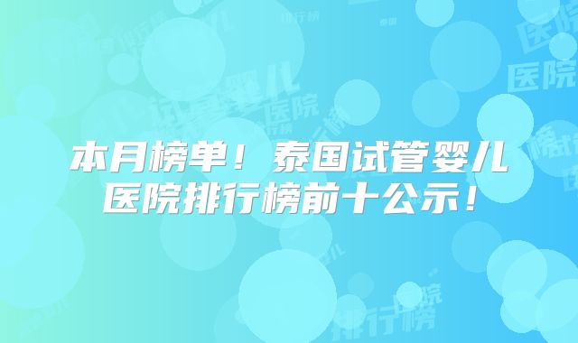 本月榜单!泰国试管婴儿医院排行榜前十公示!