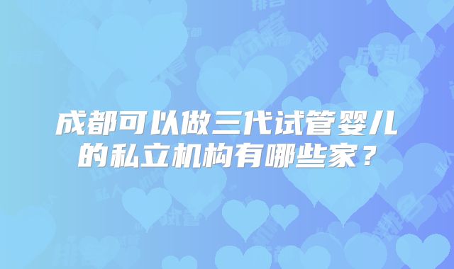成都可以做三代试管婴儿的私立机构有哪些家？