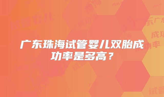 广东珠海试管婴儿双胎成功率是多高?