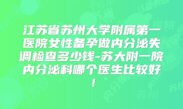 江苏省苏州大学附属第一医院女性备孕做内分泌失调检查多少钱-苏大附一院内分泌科哪个医生比较好!