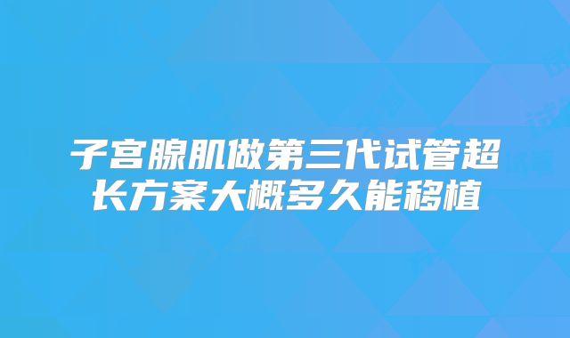 子宫腺肌做第三代试管超长方案大概多久能移植