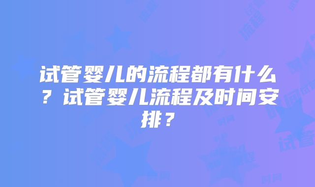 试管婴儿的流程都有什么？试管婴儿流程及时间安排？
