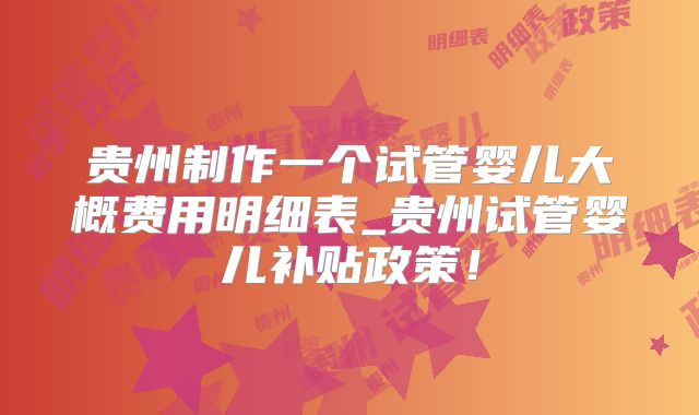 贵州制作一个试管婴儿大概费用明细表_贵州试管婴儿补贴政策！