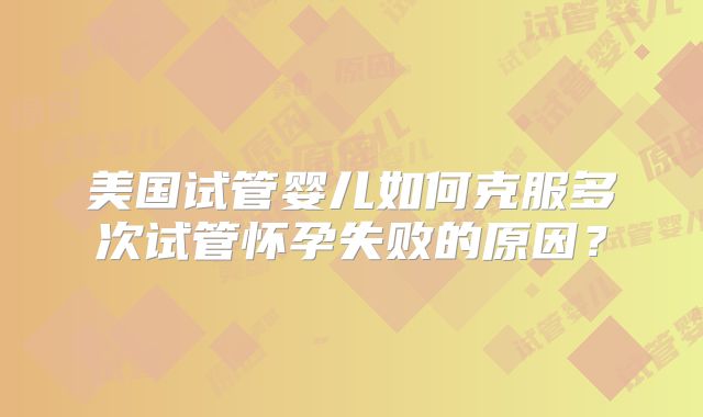 美国试管婴儿如何克服多次试管怀孕失败的原因?