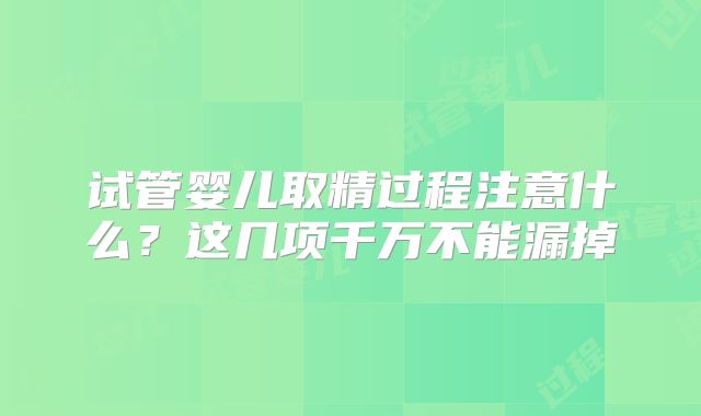 试管婴儿取精过程注意什么？这几项千万不能漏掉
