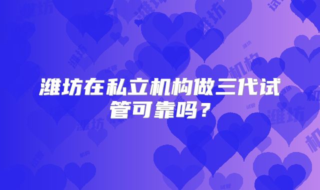潍坊在私立机构做三代试管可靠吗?