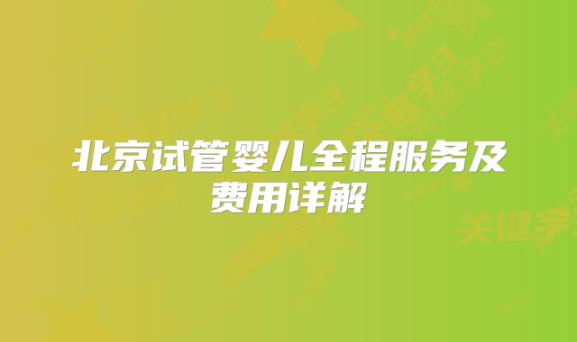 北京试管婴儿全程服务及费用详解